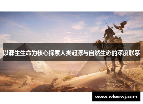 以源生生命为核心探索人类起源与自然生态的深度联系